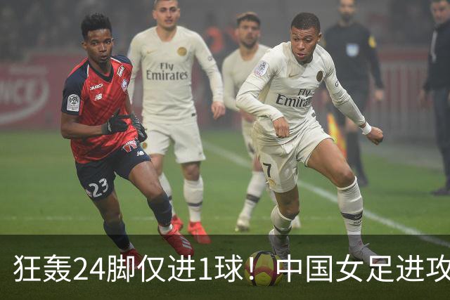 狂轰24脚仅进1球！中国女足进攻效率堪忧无缘亚运连胜